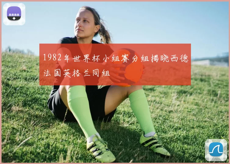 1982年世界杯小组赛分组揭晓西德法国英格兰同组