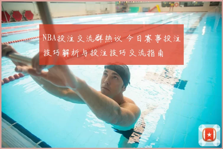 NBA投注交流群热议 今日赛事投注技巧解析与投注技巧交流指南