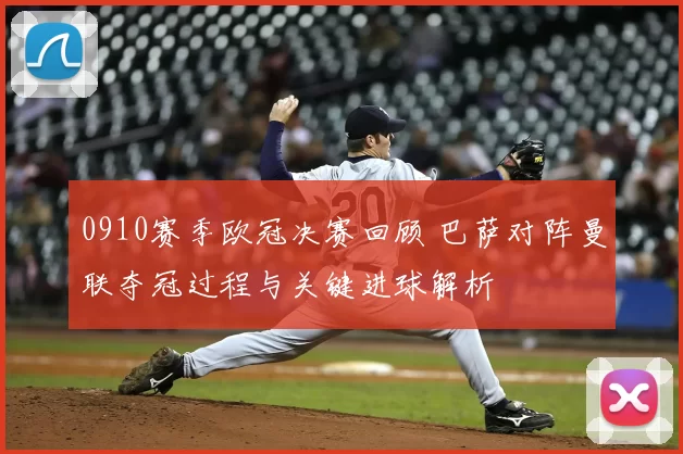 0910赛季欧冠决赛回顾 巴萨对阵曼联夺冠过程与关键进球解析