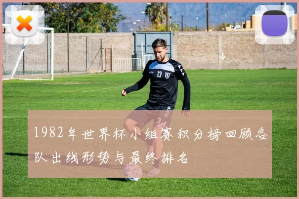 1982年世界杯小组赛积分榜回顾各队出线形势与最终排名
