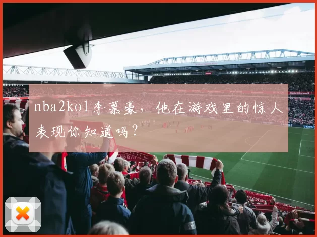 nba2kol李慕豪，他在游戏里的惊人表现你知道吗？