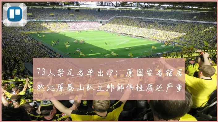 73人禁足名单出炉：原国安名宿居然比原泰山队主帅郝伟性质还严重