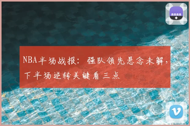 NBA半场战报：强队领先悬念未解，下半场逆转关键看三点