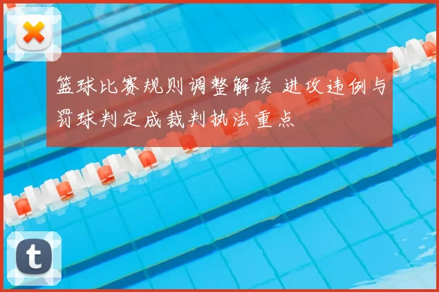 篮球比赛规则调整解读 进攻违例与罚球判定成裁判执法重点