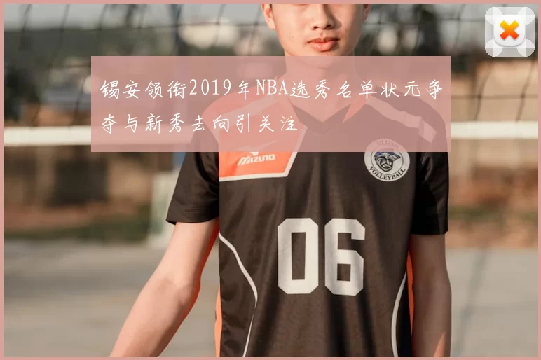 锡安领衔2019年NBA选秀名单状元争夺与新秀去向引关注