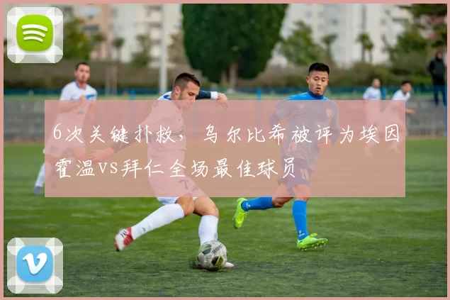 6次关键扑救，乌尔比希被评为埃因霍温vs拜仁全场最佳球员