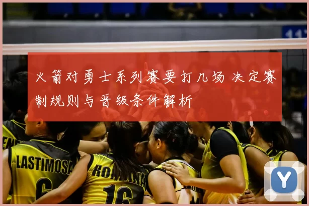 火箭对勇士系列赛要打几场 决定赛制规则与晋级条件解析