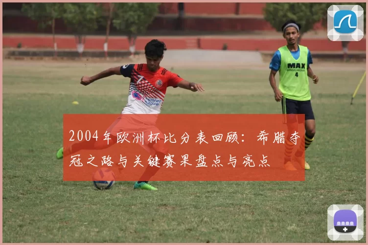 2004年欧洲杯比分表回顾：希腊夺冠之路与关键赛果盘点与亮点