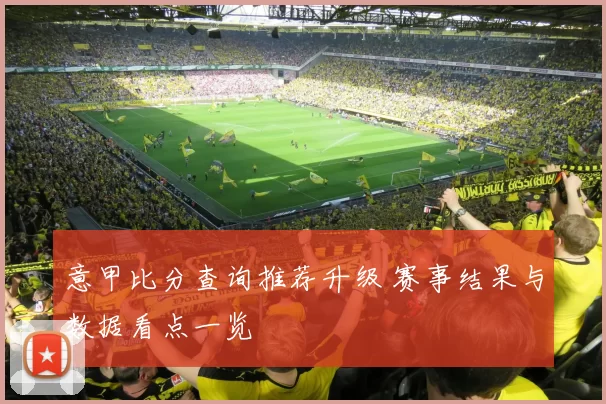 意甲比分查询推荐升级 赛事结果与数据看点一览