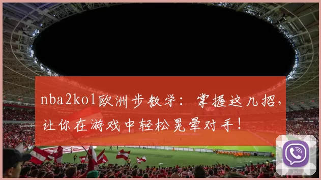 nba2kol欧洲步教学：掌握这几招，让你在游戏中轻松晃晕对手！