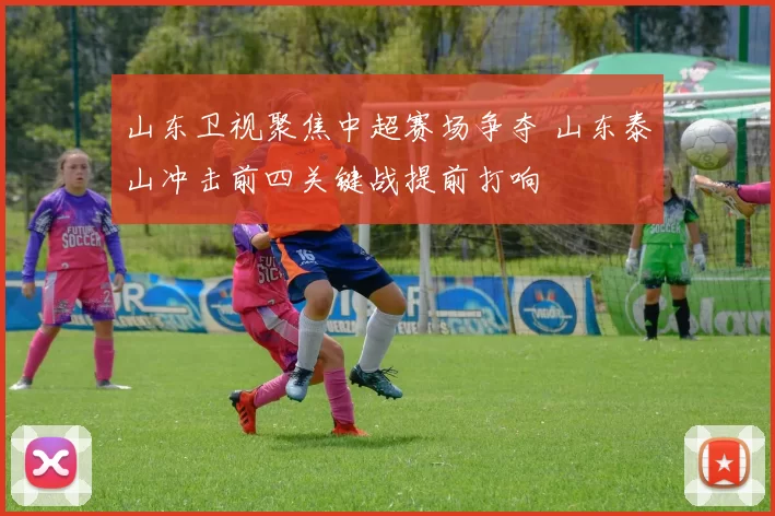 山东卫视聚焦中超赛场争夺 山东泰山冲击前四关键战提前打响