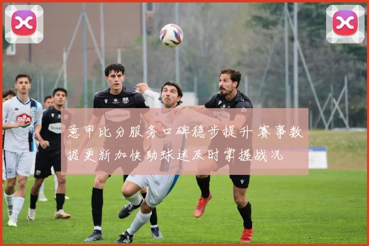 意甲比分服务口碑稳步提升 赛事数据更新加快助球迷及时掌握战况