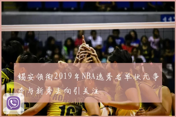 锡安领衔2019年NBA选秀名单状元争夺与新秀去向引关注