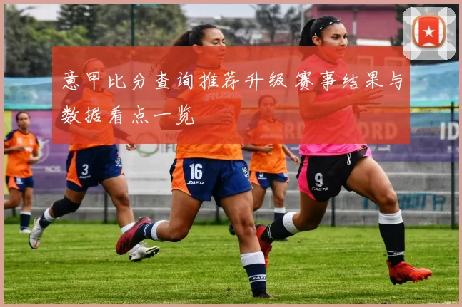 意甲比分查询推荐升级 赛事结果与数据看点一览