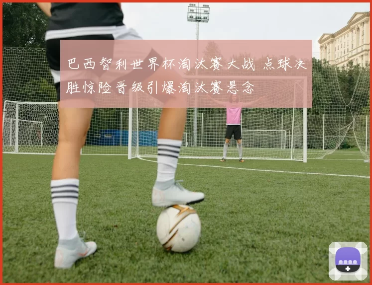 巴西智利世界杯淘汰赛大战 点球决胜惊险晋级引爆淘汰赛悬念