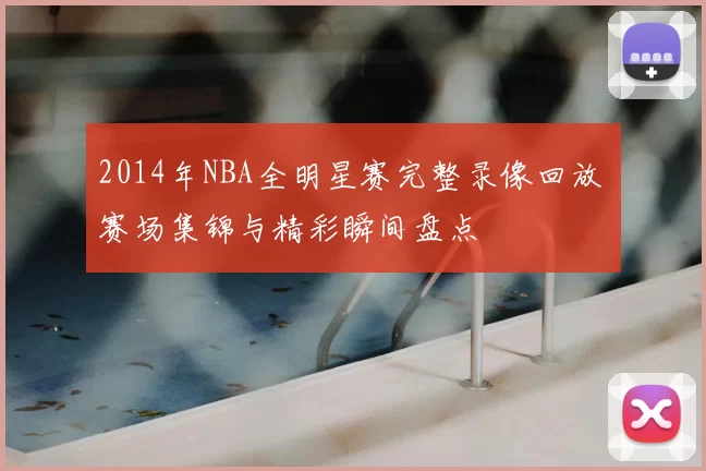 2014年NBA全明星赛完整录像回放 赛场集锦与精彩瞬间盘点