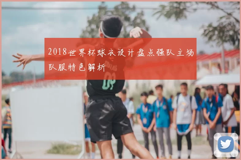 2018世界杯球衣设计盘点强队主场队服特色解析