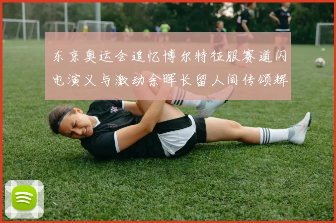 东京奥运会追忆博尔特征服赛道闪电演义与激动余晖长留人间传颂辉