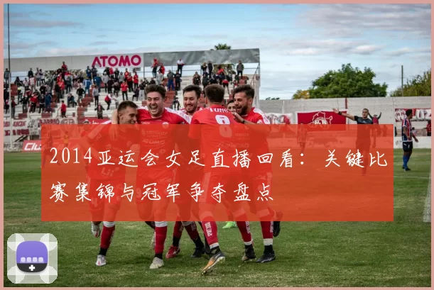 2014亚运会女足直播回看：关键比赛集锦与冠军争夺盘点
