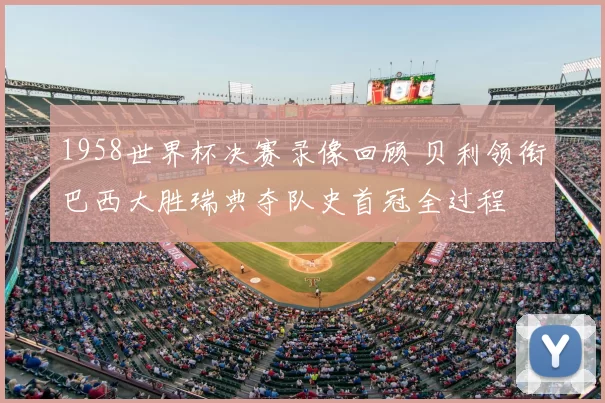 1958世界杯决赛录像回顾 贝利领衔巴西大胜瑞典夺队史首冠全过程