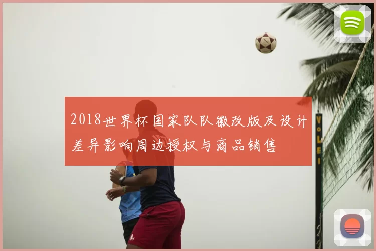 2018世界杯国家队队徽改版及设计差异影响周边授权与商品销售