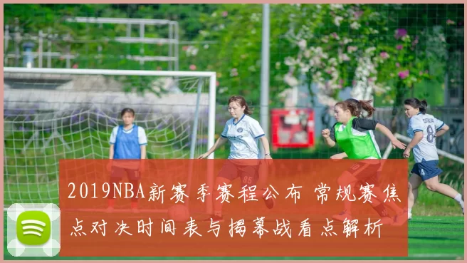 2019NBA新赛季赛程公布 常规赛焦点对决时间表与揭幕战看点解析