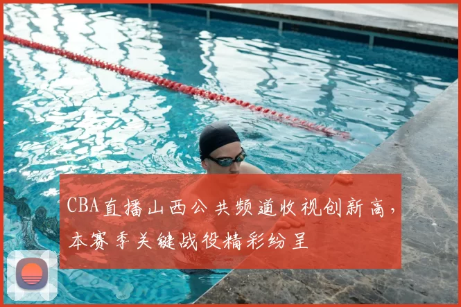 CBA直播山西公共频道收视创新高，本赛季关键战役精彩纷呈