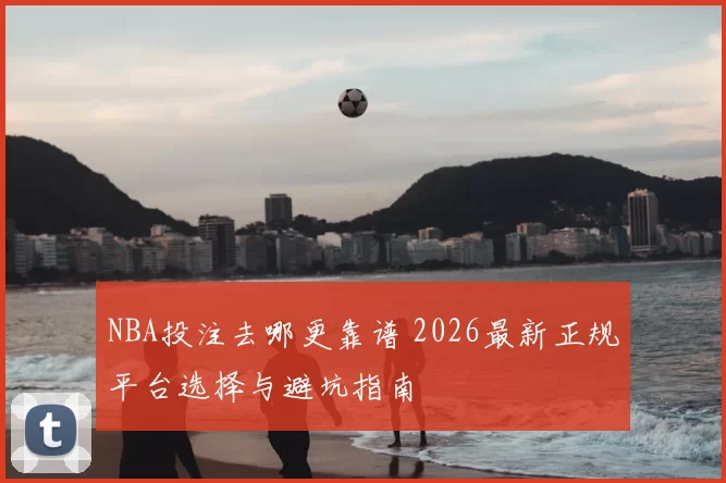 NBA投注去哪更靠谱 2026最新正规平台选择与避坑指南