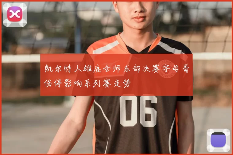 凯尔特人雄鹿会师东部决赛字母哥伤停影响系列赛走势