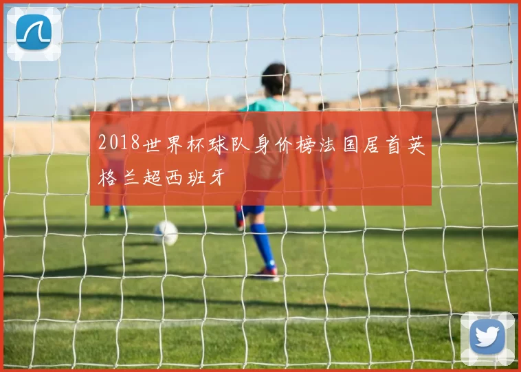 2018世界杯球队身价榜法国居首英格兰超西班牙