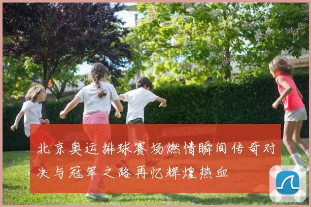 北京奥运排球赛场燃情瞬间传奇对决与冠军之路再忆辉煌热血