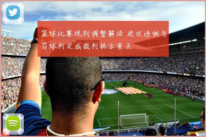 篮球比赛规则调整解读 进攻违例与罚球判定成裁判执法重点