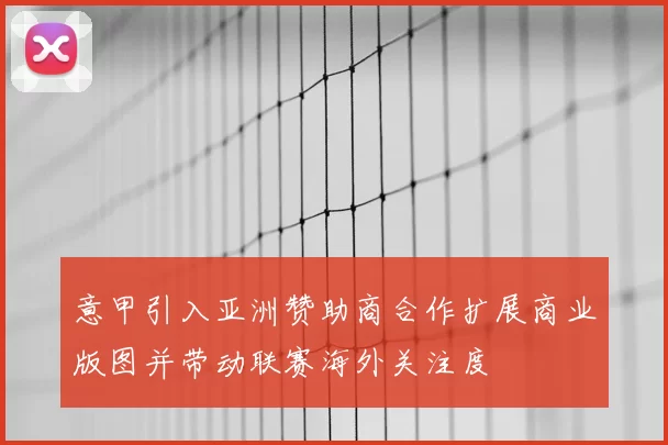 意甲引入亚洲赞助商合作扩展商业版图并带动联赛海外关注度