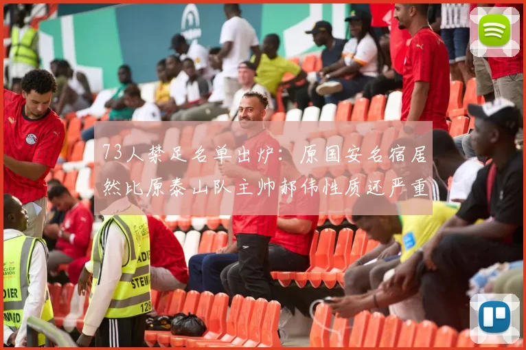 73人禁足名单出炉：原国安名宿居然比原泰山队主帅郝伟性质还严重