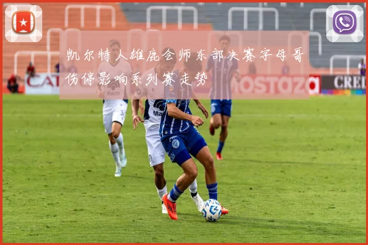 凯尔特人雄鹿会师东部决赛字母哥伤停影响系列赛走势