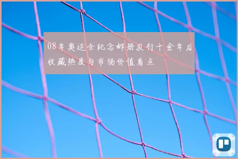 08年奥运会纪念邮册发行十余年后收藏热度与市场价值看点