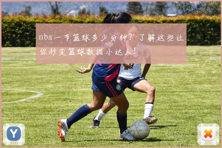 nba一节篮球多少分钟？了解这些让你秒变篮球数据小达人！