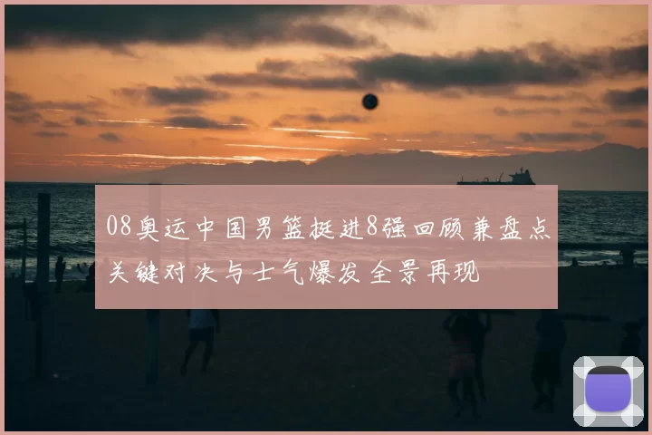 08奥运中国男篮挺进8强回顾兼盘点关键对决与士气爆发全景再现