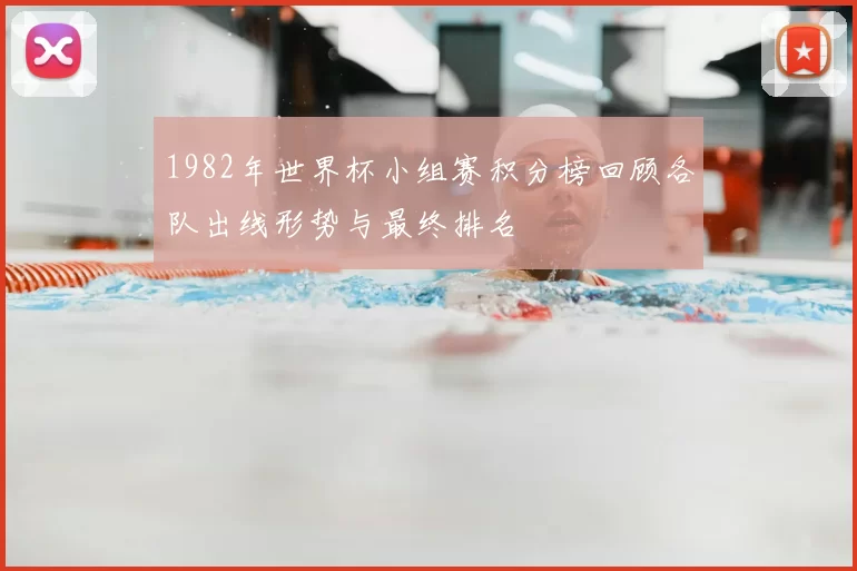 1982年世界杯小组赛积分榜回顾各队出线形势与最终排名