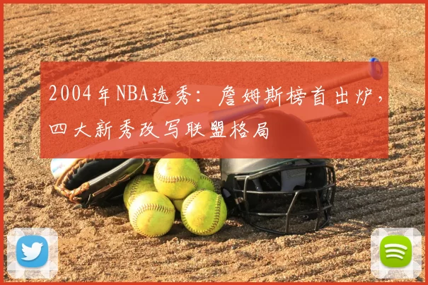 2004年NBA选秀：詹姆斯榜首出炉，四大新秀改写联盟格局