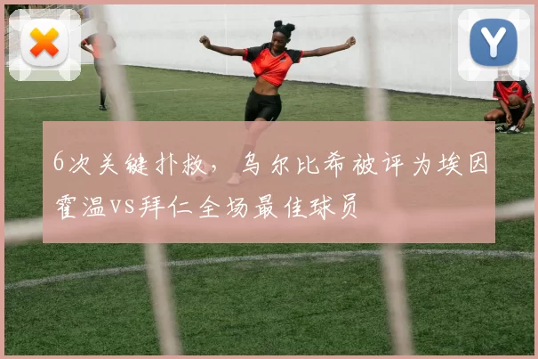 6次关键扑救，乌尔比希被评为埃因霍温vs拜仁全场最佳球员