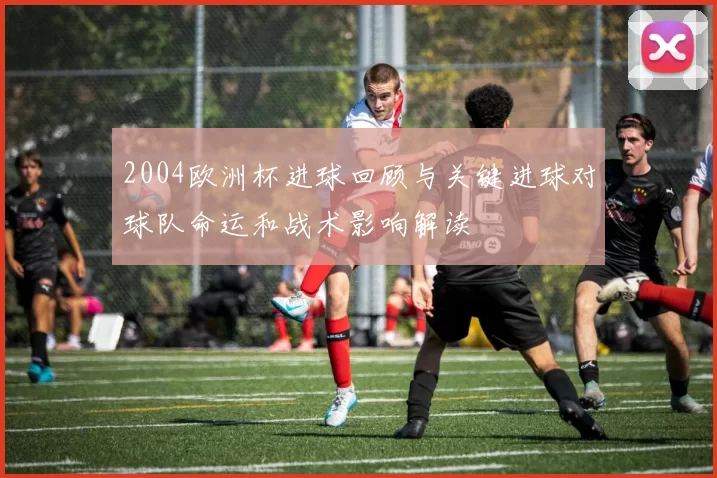 2004欧洲杯进球回顾与关键进球对球队命运和战术影响解读