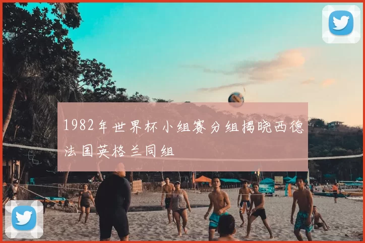 1982年世界杯小组赛分组揭晓西德法国英格兰同组