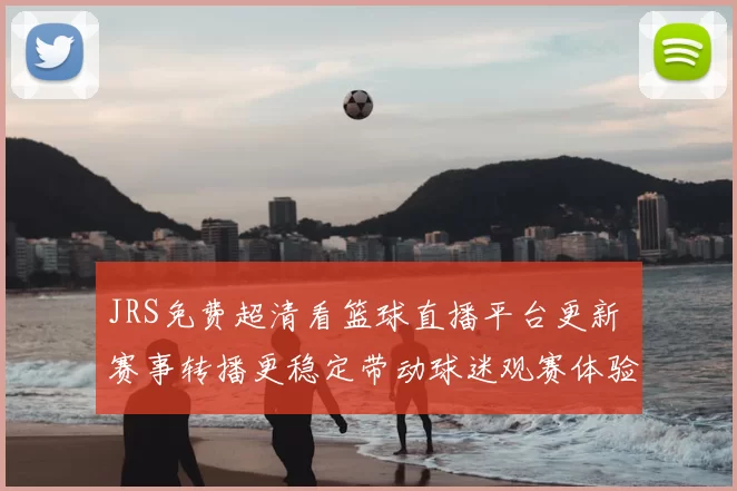 JRS免费超清看篮球直播平台更新 赛事转播更稳定带动球迷观赛体验提升