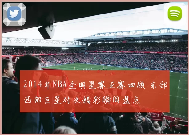 2014年NBA全明星赛正赛回顾 东部西部巨星对决精彩瞬间盘点