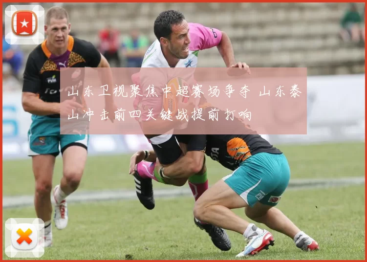 山东卫视聚焦中超赛场争夺 山东泰山冲击前四关键战提前打响