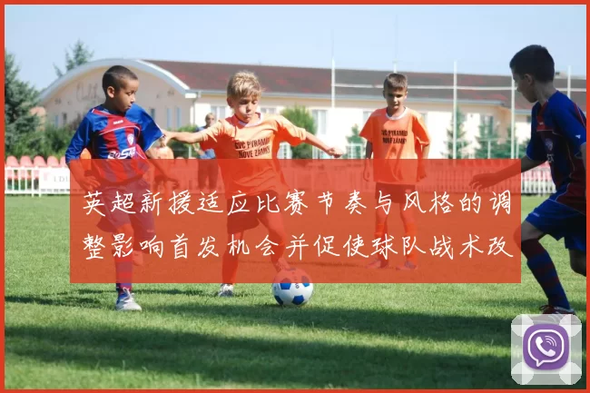 英超新援适应比赛节奏与风格的调整影响首发机会并促使球队战术改变