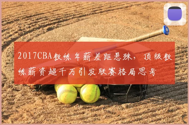 2017CBA教练年薪差距悬殊，顶级教练薪资超千万引发联赛格局思考