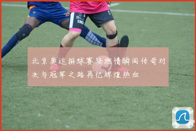 北京奥运排球赛场燃情瞬间传奇对决与冠军之路再忆辉煌热血