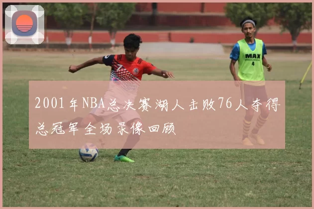 2001年NBA总决赛湖人击败76人夺得总冠军全场录像回顾